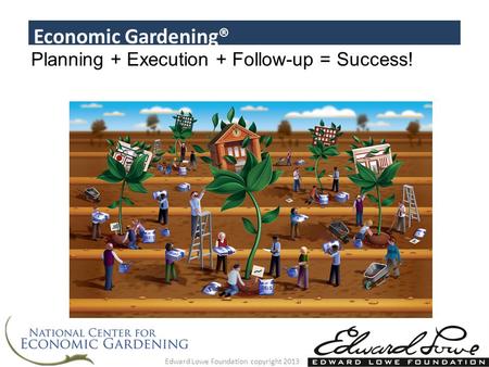 Planning + Execution + Follow-up = Success! Economic Gardening® Edward Lowe Foundation copyright 2013.