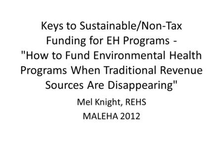 Keys to Sustainable/Non-Tax Funding for EH Programs - How to Fund Environmental Health Programs When Traditional Revenue Sources Are Disappearing Mel.