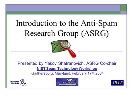 Introduction to the Anti-Spam Research Group (ASRG) Presented by Yakov Shafranovich, ASRG Co-chair NIST Spam Technology Workshop Gaithersburg, Maryland,