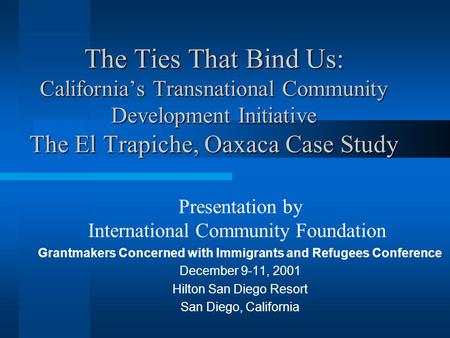 The Ties That Bind Us: California’s Transnational Community Development Initiative The El Trapiche, Oaxaca Case Study Presentation by International Community.