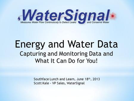 Energy and Water Data Capturing and Monitoring Data and What It Can Do for You! Southface Lunch and Learn, June 18 th, 2013 Scott Kale – VP Sales, WaterSignal.