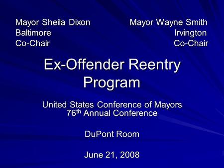 Ex-Offender Reentry Program United States Conference of Mayors 76 th Annual Conference DuPont Room June 21, 2008 Mayor Sheila Dixon Mayor Wayne Smith Baltimore.