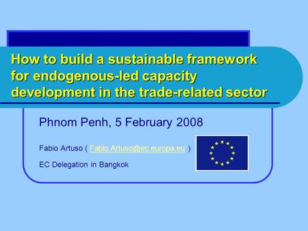 How to build a sustainable framework for endogenous-led capacity development in the trade-related sector Phnom Penh, 5 February 2008 Fabio Artuso (