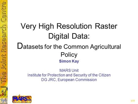 1/11 Very High Resolution Raster Digital Data: D atasets for the Common Agricultural Policy Simon Kay MARS Unit Institute for Protection and Security of.