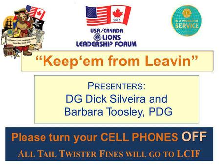 P RESENTERS : DG Dick Silveira and Barbara Toosley, PDG “Keep‘em from Leavin” 2012 OFF Please turn your CELL PHONES OFF A LL T AIL T WISTER F INES WILL.