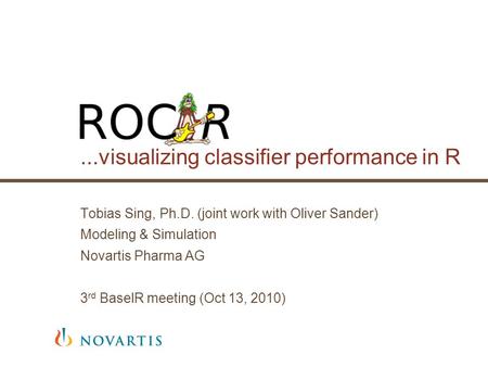 ...visualizing classifier performance in R Tobias Sing, Ph.D. (joint work with Oliver Sander) Modeling & Simulation Novartis Pharma AG 3 rd BaselR meeting.