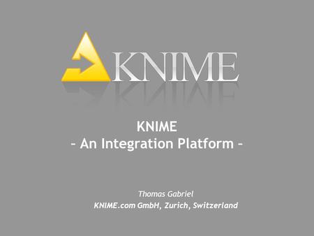 Thomas Gabriel KNIME.com GmbH, Zurich, Switzerland KNIME – An Integration Platform –
