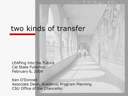 Two kinds of transfer LEAPing into the Future Cal State Fullerton February 6, 2009 Ken O’Donnell Associate Dean, Academic Program Planning CSU Office of.