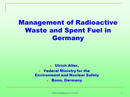 IAEA Conference-31-05-2010 1 Management of Radioactive Waste and Spent Fuel in Germany Ulrich Alter, Federal Ministry for the Environment and Nuclear Safety.