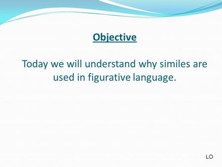 Objective Today we will understand why similes are used in figurative language. LO.