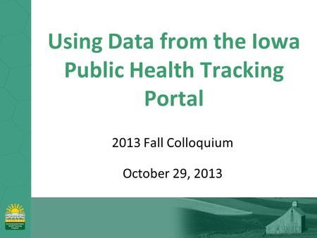 Using Data from the Iowa Public Health Tracking Portal 2013 Fall Colloquium October 29, 2013.