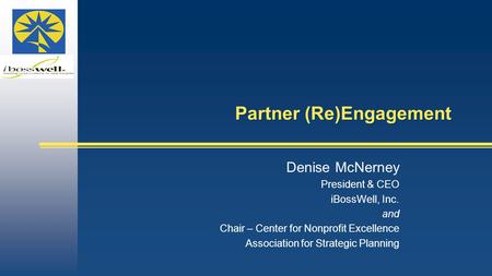 Partner (Re)Engagement Denise McNerney President & CEO iBossWell, Inc. and Chair – Center for Nonprofit Excellence Association for Strategic Planning.