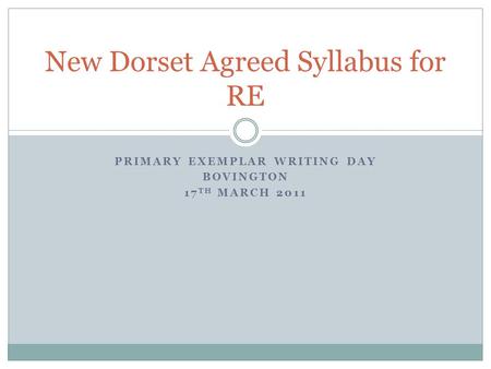 PRIMARY EXEMPLAR WRITING DAY BOVINGTON 17 TH MARCH 2011 New Dorset Agreed Syllabus for RE.