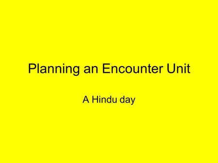 Planning an Encounter Unit A Hindu day. Encounter Day or unit Key question? Skills, Attitudes and Knowledge Taken from Syllabus What about others subjects.