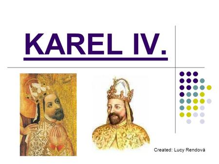 KAREL IV. Created: Lucy Rendová. BASIC DATA Karel IV. was born on 14.5.1316, in Prague. He died on 29.11.1378, in Prague. His father was Jan Lucemburský.