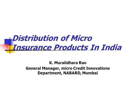 Distribution of Micro Insurance Products In India K. Muralidhara Rao General Manager, micro Credit Innovations Department, NABARD, Mumbai.