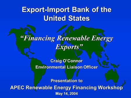 Export-Import Bank of the United States “Financing Renewable Energy Exports” Craig O’Connor Environmental Liaison Officer Presentation to APEC Renewable.