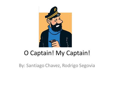 O Captain! My Captain! By: Santiago Chavez, Rodrigo Segovia.
