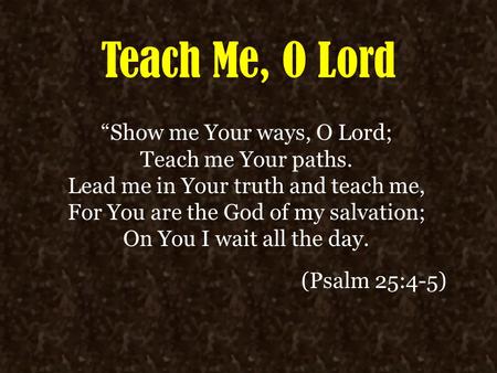 Teach Me, O Lord “Show me Your ways, O Lord; Teach me Your paths. Lead me in Your truth and teach me, For You are the God of my salvation; On You I wait.