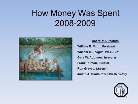 How Money Was Spent 2008-2009 Board of Directors William B. Scott, President William H. Teague, Pres.-Elect Gary W. Addison, Treasurer Frank Ruman, Director.
