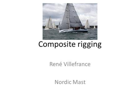Composite rigging René Villefrance Nordic Mast. Composite rigging versus rod Advantage 1.Weight 2.Performance 3.Boat handing 4.Comfort 5.Ease of handling.