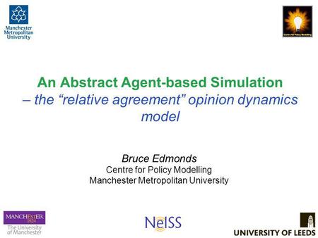 An Abstract Agent-based Simulation – the “relative agreement” opinion dynamics model Bruce Edmonds Centre for Policy Modelling Manchester Metropolitan.