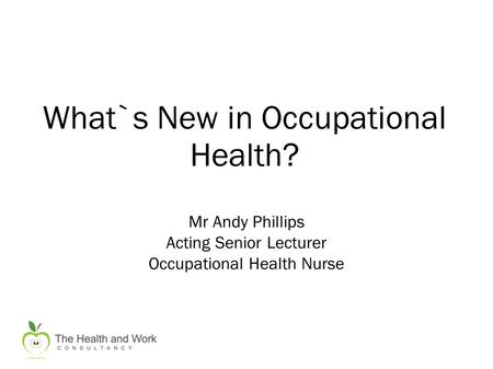 What`s New in Occupational Health? Mr Andy Phillips Acting Senior Lecturer Occupational Health Nurse.
