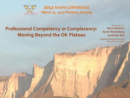 Moving Beyond the OK Plateau Professional Competency or Complacency: Moving Beyond the OK Plateau 2012 NASPA CONFERENCE March 13, 2012 Phoenix, Arizona.