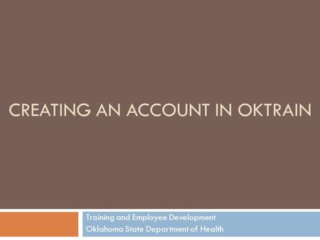 CREATING AN ACCOUNT IN OKTRAIN Training and Employee Development Oklahoma State Department of Health.