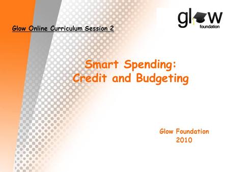 Smart Spending: Credit and Budgeting Glow Online Curriculum Session 2 Glow Foundation 2010.