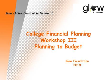 College Financial Planning Workshop III Planning to Budget Glow Foundation 2010 Glow Online Curriculum Session 5.