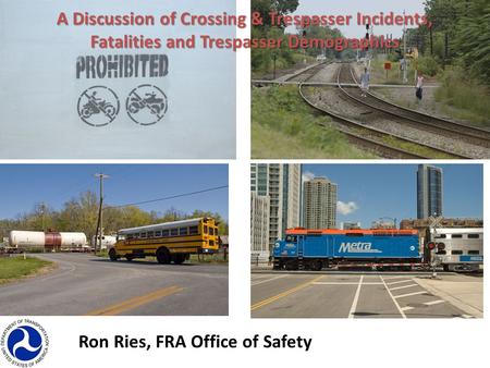 A Discussion of Crossing & Trespasser Incidents, Fatalities and Trespasser Demographics Ron Ries, FRA Office of Safety.