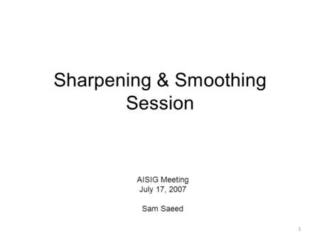1 Sharpening & Smoothing Session 1 AISIG Meeting July 17, 2007 Sam Saeed.