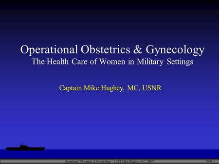 Operational Obstetrics & Gynecology - CAPT Mike Hughey, MC, USNR Slide 1 Operational Obstetrics & Gynecology The Health Care of Women in Military Settings.