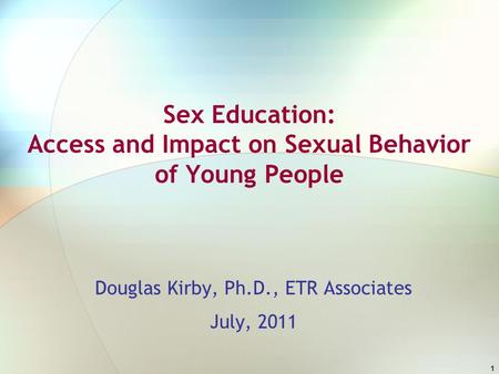 1 Sex Education: Access and Impact on Sexual Behavior of Young People Douglas Kirby, Ph.D., ETR Associates July, 2011.