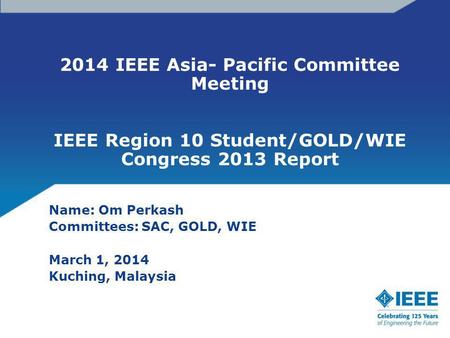 2014 IEEE Asia- Pacific Committee Meeting IEEE Region 10 Student/GOLD/WIE Congress 2013 Report Name: Om Perkash Committees: SAC, GOLD, WIE March 1, 2014.
