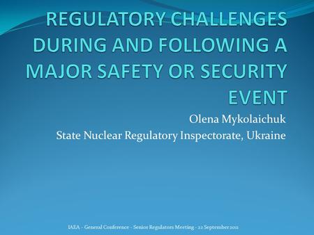 Olena Mykolaichuk State Nuclear Regulatory Inspectorate, Ukraine IAEA - General Conference - Senior Regulators Meeting - 22 September 2011.