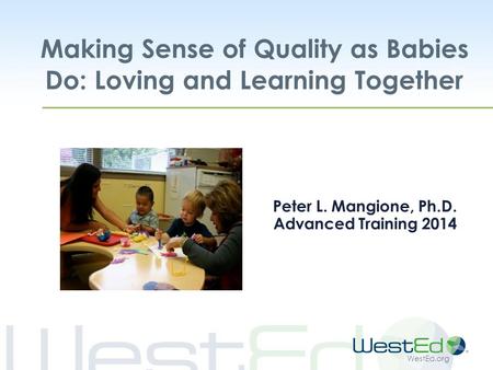 WestEd.org Making Sense of Quality as Babies Do: Loving and Learning Together Peter L. Mangione, Ph.D. Advanced Training 2014.