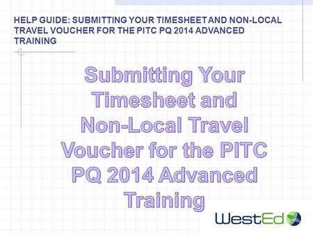 HELP GUIDE: SUBMITTING YOUR TIMESHEET AND NON-LOCAL TRAVEL VOUCHER FOR THE PITC PQ 2014 ADVANCED TRAINING.