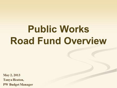 Public Works Road Fund Overview May 2, 2013 Tanya Heaton, PW Budget Manager.