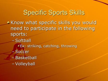 Specific Sports Skills Know what specific skills you would need to participate in the following sports: –Softball Ex: striking, catching, throwing –Soccer.