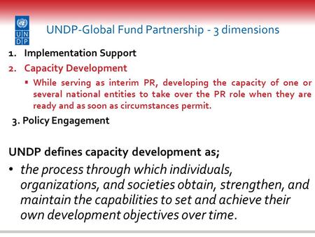 UNDP-Global Fund Partnership - 3 dimensions 1.Implementation Support 2.Capacity Development  While serving as interim PR, developing the capacity of one.