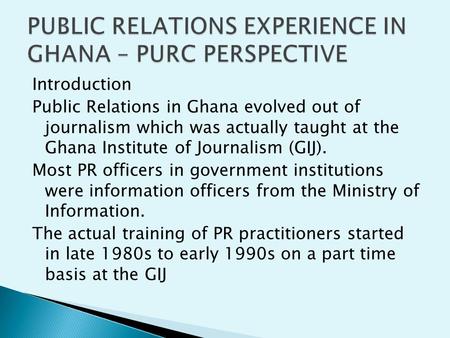 Introduction Public Relations in Ghana evolved out of journalism which was actually taught at the Ghana Institute of Journalism (GIJ). Most PR officers.