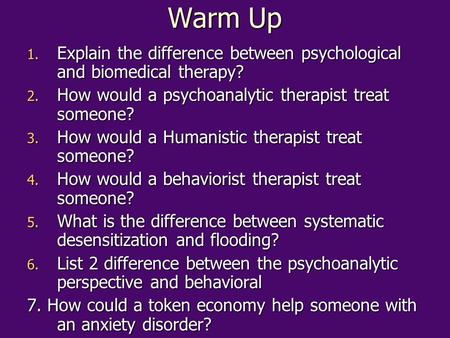 Warm Up Explain the difference between psychological and biomedical therapy? How would a psychoanalytic therapist treat someone? How would a Humanistic.