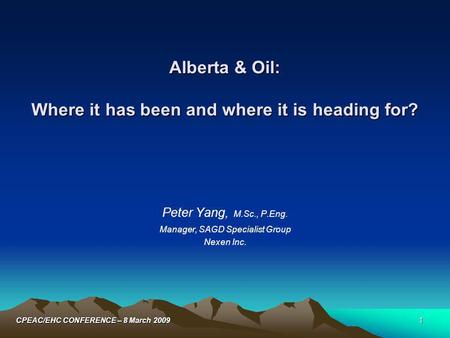 1CPEAC/EHC CONFERENCE – 8 March 2009 Alberta & Oil: Where it has been and where it is heading for? Peter Yang, M.Sc., P.Eng. Manager, SAGD Specialist Group.