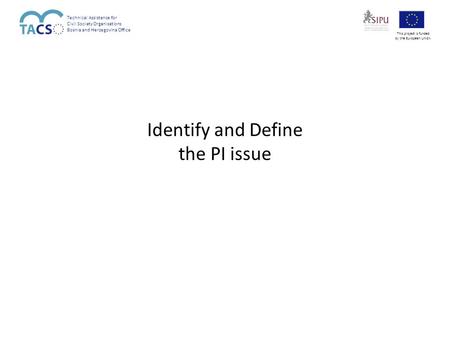Identify and Define the PI issue Technical Assistance for Civil Society Organisations Bosnia and Herzegovina Office This project is funded by the European.