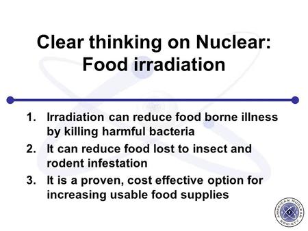 Clear thinking on Nuclear: Food irradiation 1.Irradiation can reduce food borne illness by killing harmful bacteria 2.It can reduce food lost to insect.
