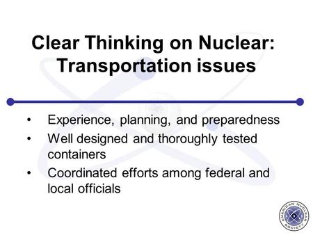 Clear Thinking on Nuclear: Transportation issues Experience, planning, and preparedness Well designed and thoroughly tested containers Coordinated efforts.