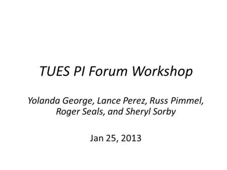 TUES PI Forum Workshop Yolanda George, Lance Perez, Russ Pimmel, Roger Seals, and Sheryl Sorby Jan 25, 2013.