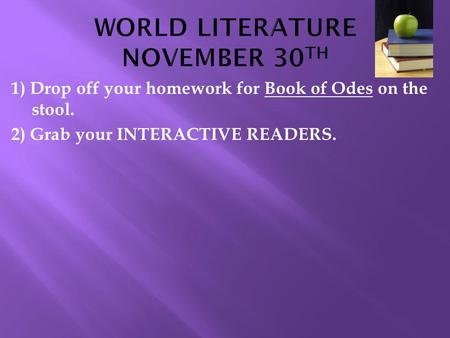 1) Drop off your homework for Book of Odes on the stool. 2) Grab your INTERACTIVE READERS.